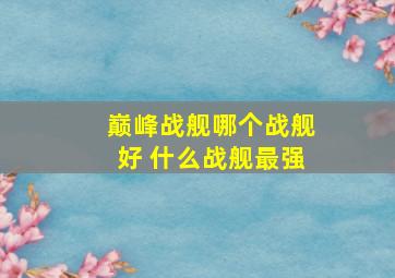 巅峰战舰哪个战舰好 什么战舰最强